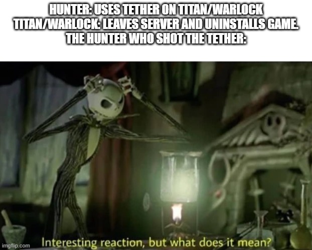 Interesting reaction but what does it mean | HUNTER: USES TETHER ON TITAN/WARLOCK
TITAN/WARLOCK: LEAVES SERVER AND UNINSTALLS GAME.
THE HUNTER WHO SHOT THE TETHER: | image tagged in interesting reaction but what does it mean | made w/ Imgflip meme maker