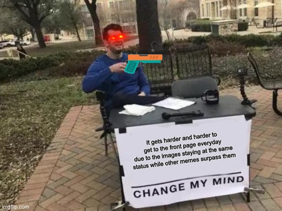 Change My Mind | It gets harder and harder to get to the front page everyday due to the images staying at the same status while other memes surpass them | image tagged in memes,change my mind | made w/ Imgflip meme maker