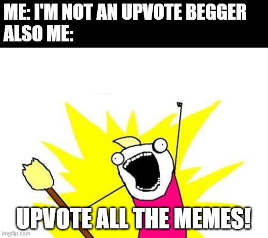 X All The Y | ME: I'M NOT AN UPVOTE BEGGER
ALSO ME:; UPVOTE ALL THE MEMES! | image tagged in memes,x all the y | made w/ Imgflip meme maker