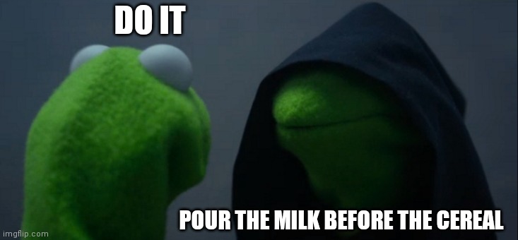 Evil Kermit Meme | DO IT; POUR THE MILK BEFORE THE CEREAL | image tagged in memes,evil kermit | made w/ Imgflip meme maker