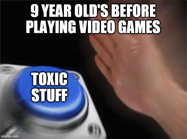 Blank Nut Button | 9 YEAR OLD'S BEFORE PLAYING VIDEO GAMES; TOXIC STUFF | image tagged in memes,blank nut button | made w/ Imgflip meme maker