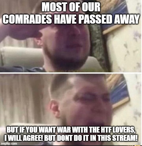Crying salute | MOST OF OUR COMRADES HAVE PASSED AWAY; BUT IF YOU WANT WAR WITH THE HTF LOVERS, I WILL AGREE! BUT DONT DO IT IN THIS STREAM! | image tagged in crying salute | made w/ Imgflip meme maker