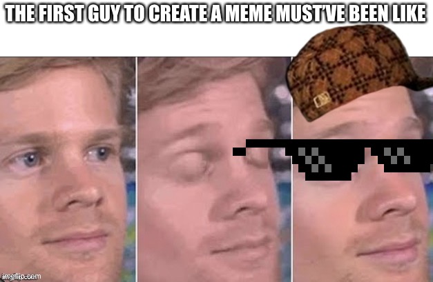 First guy to | THE FIRST GUY TO CREATE A MEME MUST’VE BEEN LIKE | image tagged in first guy to | made w/ Imgflip meme maker