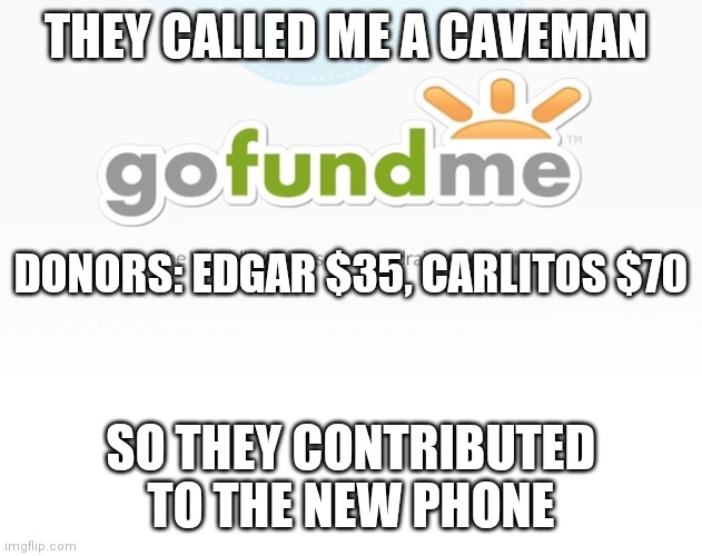 Go Fund Me | THEY CALLED ME A CAVEMAN; DONORS: EDGAR $35, CARLITOS $70; SO THEY CONTRIBUTED TO THE NEW PHONE | image tagged in go fund me | made w/ Imgflip meme maker