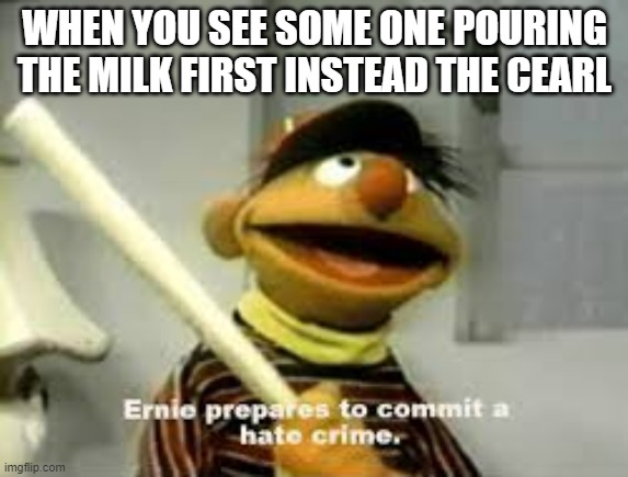 Ernie Prepares to commit a hate crime | WHEN YOU SEE SOME ONE POURING THE MILK FIRST INSTEAD THE CEARL | image tagged in ernie prepares to commit a hate crime | made w/ Imgflip meme maker