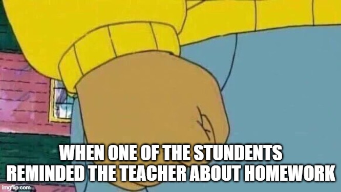 Arthur Fist | WHEN ONE OF THE STUNDENTS REMINDED THE TEACHER ABOUT HOMEWORK | image tagged in memes,arthur fist | made w/ Imgflip meme maker