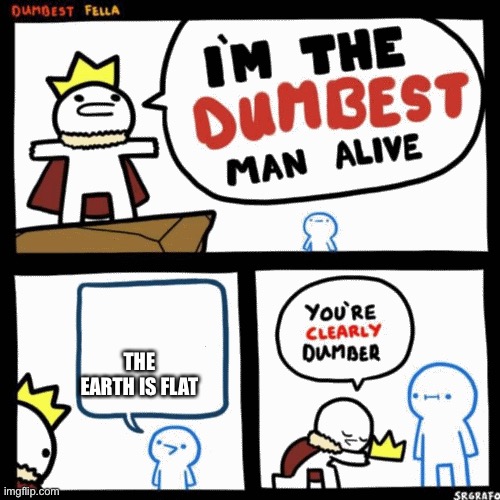 I'm the dumbest man alive | THE EARTH IS FLAT | image tagged in i'm the dumbest man alive | made w/ Imgflip meme maker