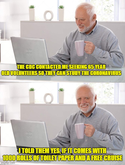 old man coffee | THE CDC CONTACTED ME SEEKING 65 YEAR OLD VOLUNTEERS SO THEY CAN STUDY THE CORONAVIRUS; I TOLD THEM YES, IF IT COMES WITH 1000 ROLLS OF TOILET PAPER AND A FREE CRUISE | image tagged in old man coffee | made w/ Imgflip meme maker
