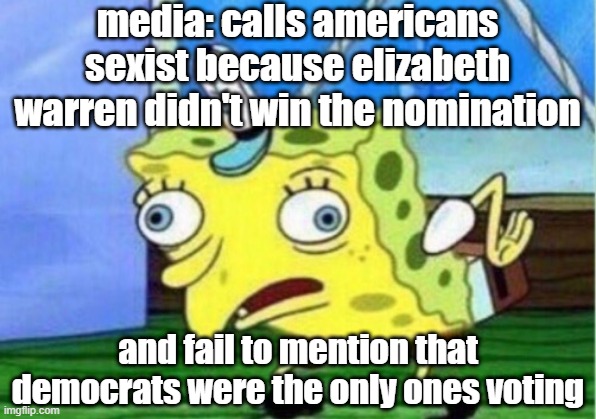 Mocking Spongebob Meme | media: calls americans sexist because elizabeth warren didn't win the nomination; and fail to mention that democrats were the only ones voting | image tagged in memes,mocking spongebob | made w/ Imgflip meme maker