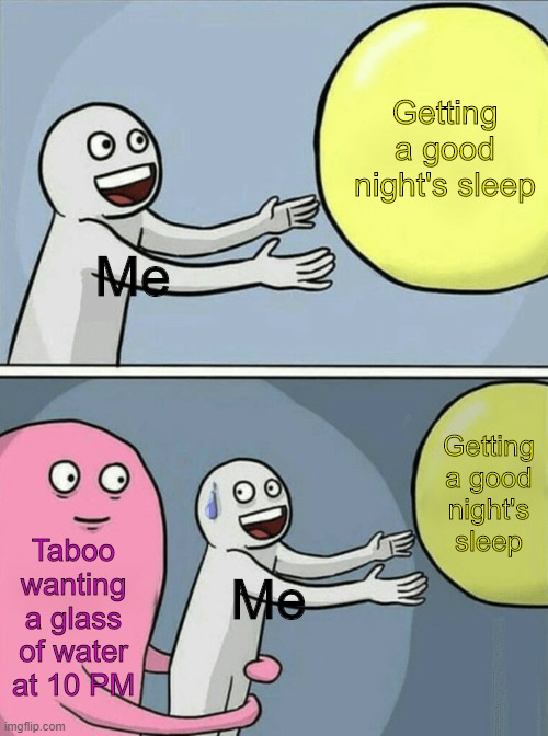 And since we share the same body, I have to get him the water. | Getting a good night's sleep; Me; Getting a good night's sleep; Taboo wanting a glass of water at 10 PM; Me | image tagged in memes,running away balloon,taboo,water,me,life | made w/ Imgflip meme maker