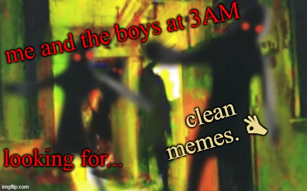 Me and the boys at 2am looking for X | me and the boys at 3AM; clean memes. 👌; looking for... | image tagged in me and the boys at 2am looking for x | made w/ Imgflip meme maker