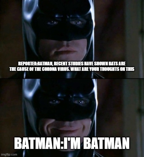 Batman Smiles | REPORTER:BATMAN, RECENT STUDIES HAVE SHOWN BATS ARE THE CAUSE OF THE CORONA VIRUS. WHAT ARE YOUR THOUGHTS ON THIS; BATMAN:I'M BATMAN | image tagged in memes,batman smiles | made w/ Imgflip meme maker