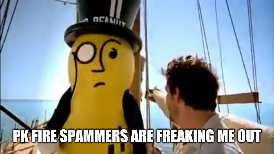 Mr peanut | PK FIRE SPAMMERS ARE FREAKING ME OUT | image tagged in mr peanut | made w/ Imgflip meme maker