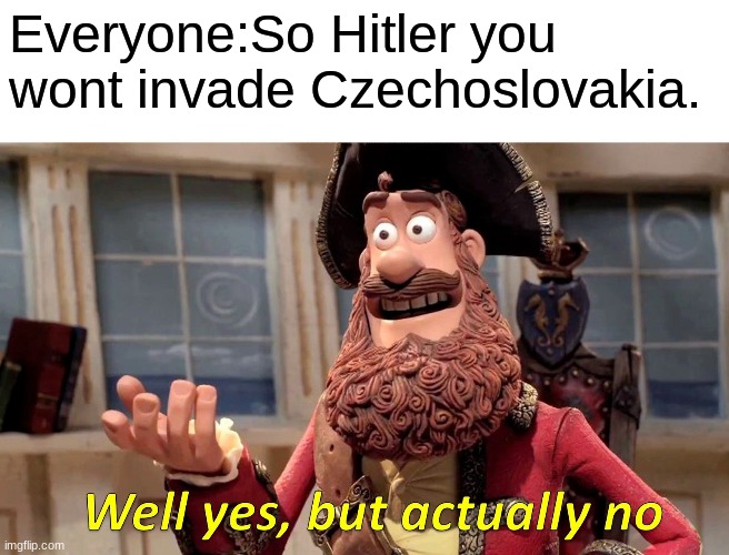 Well Yes, But Actually No Meme | Everyone:So Hitler you wont invade Czechoslovakia. | image tagged in memes,well yes but actually no | made w/ Imgflip meme maker