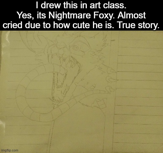 Yes, I have an addiction to Foxy | I drew this in art class. Yes, its Nightmare Foxy. Almost cried due to how cute he is. True story. | image tagged in foxy,foxy five nights at freddy's,foxy fnaf 4,nightmare foxy,drawings | made w/ Imgflip meme maker