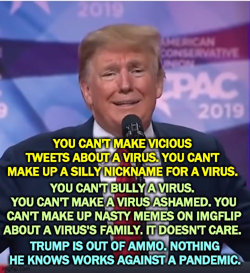 All Trump's proposals help corporations. Pelosi and Congress will look out for actual people like you, even if Trump won't. | YOU CAN'T MAKE VICIOUS TWEETS ABOUT A VIRUS. YOU CAN'T MAKE UP A SILLY NICKNAME FOR A VIRUS. YOU CAN'T BULLY A VIRUS. 
YOU CAN'T MAKE A VIRUS ASHAMED. YOU CAN'T MAKE UP NASTY MEMES ON IMGFLIP ABOUT A VIRUS'S FAMILY. IT DOESN'T CARE. TRUMP IS OUT OF AMMO. NOTHING HE KNOWS WORKS AGAINST A PANDEMIC. | image tagged in trump sad as his con falls apart,trump,coronavirus,incompetence,con man | made w/ Imgflip meme maker