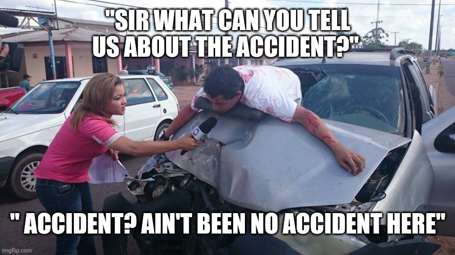 Car Crash Interview | "SIR WHAT CAN YOU TELL US ABOUT THE ACCIDENT?"; " ACCIDENT? AIN'T BEEN NO ACCIDENT HERE" | image tagged in car crash interview | made w/ Imgflip meme maker