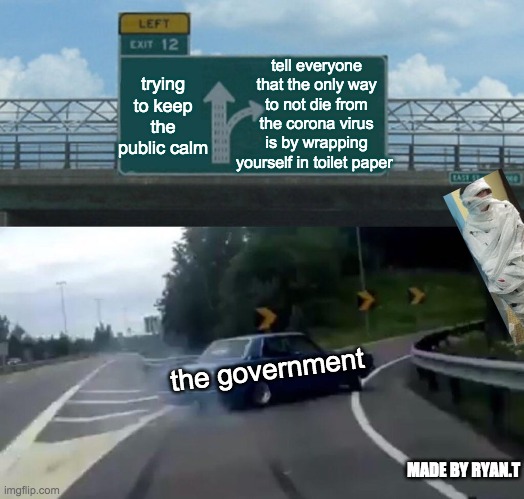 Left Exit 12 Off Ramp Meme | trying to keep the public calm; tell everyone that the only way to not die from the corona virus is by wrapping yourself in toilet paper; the government; MADE BY RYAN.T | image tagged in memes,left exit 12 off ramp | made w/ Imgflip meme maker