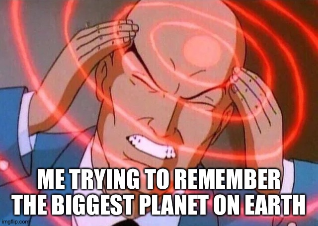 Trying to remember | ME TRYING TO REMEMBER THE BIGGEST PLANET ON EARTH | image tagged in trying to remember | made w/ Imgflip meme maker