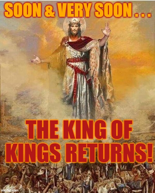 SOON & VERY SOON . . . THE KING OF KINGS RETURNS! | made w/ Imgflip meme maker