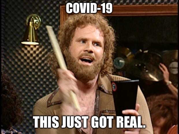 Will Ferrell Cow Bell | COVID-19; THIS JUST GOT REAL. | image tagged in will ferrell cow bell | made w/ Imgflip meme maker