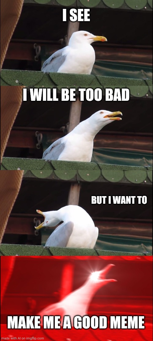 Inhaling Seagull Meme | I SEE; I WILL BE TOO BAD; BUT I WANT TO; MAKE ME A GOOD MEME | image tagged in memes,inhaling seagull | made w/ Imgflip meme maker
