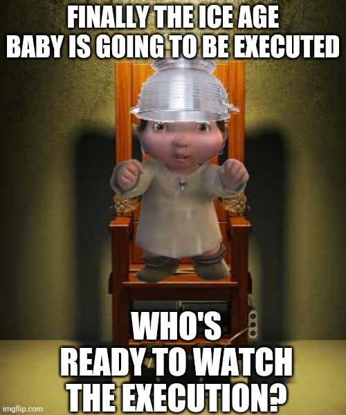 No More Ice Age Baby Tomorrow!!! :) | FINALLY THE ICE AGE BABY IS GOING TO BE EXECUTED; WHO'S READY TO WATCH THE EXECUTION? | image tagged in ice age baby | made w/ Imgflip meme maker