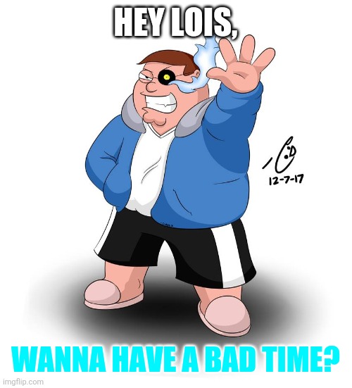 HEY LOIS, WANNA HAVE A BAD TIME? | image tagged in peter griffin,sans,undertale,family guy,memes | made w/ Imgflip meme maker