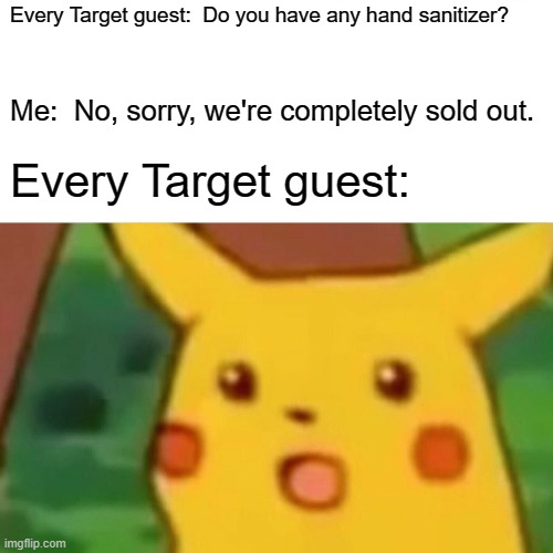 Surprised Pikachu | Every Target guest:  Do you have any hand sanitizer? Me:  No, sorry, we're completely sold out. Every Target guest: | image tagged in memes,surprised pikachu | made w/ Imgflip meme maker