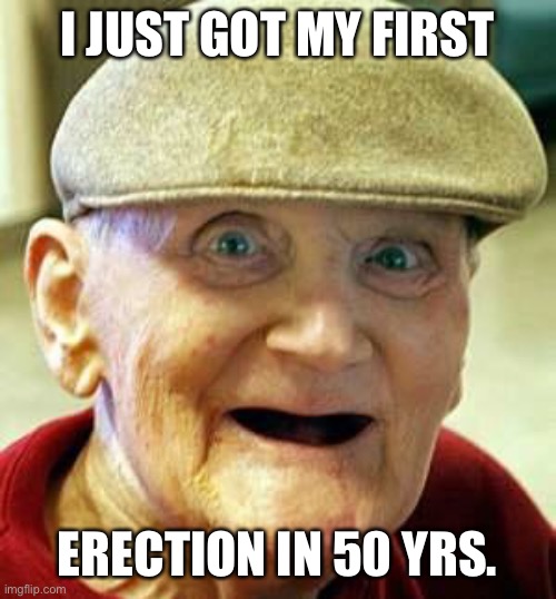 Angry old man | I JUST GOT MY FIRST; ERECTION IN 50 YRS. | image tagged in angry old man | made w/ Imgflip meme maker