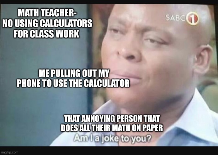 Am I a joke to you? | MATH TEACHER- NO USING CALCULATORS FOR CLASS WORK; ME PULLING OUT MY PHONE TO USE THE CALCULATOR; THAT ANNOYING PERSON THAT DOES ALL THEIR MATH ON PAPER | image tagged in am i a joke to you | made w/ Imgflip meme maker
