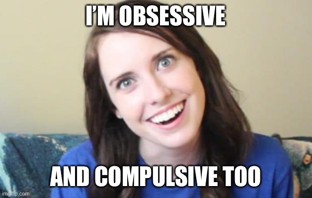 Overly Obsessed Girlfriend | I’M OBSESSIVE AND COMPULSIVE TOO | image tagged in overly obsessed girlfriend | made w/ Imgflip meme maker