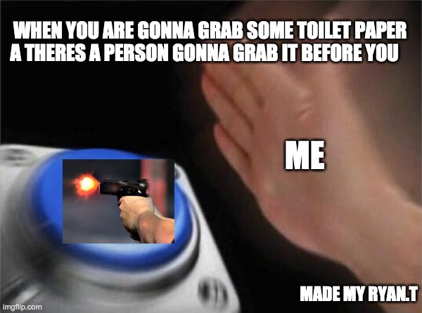 Blank Nut Button Meme | WHEN YOU ARE GONNA GRAB SOME TOILET PAPER A THERES A PERSON GONNA GRAB IT BEFORE YOU; ME; MADE MY RYAN.T | image tagged in memes,blank nut button | made w/ Imgflip meme maker