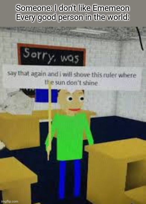 say that again baldi | Someone: I don't like Ememeon
Every good person in the world: | image tagged in say that again baldi | made w/ Imgflip meme maker
