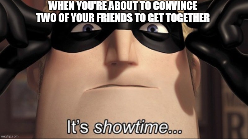 It's showtime | WHEN YOU'RE ABOUT TO CONVINCE TWO OF YOUR FRIENDS TO GET TOGETHER | image tagged in it's showtime | made w/ Imgflip meme maker