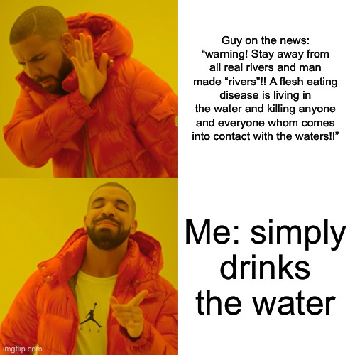 I do things a bit differently than most people | Guy on the news: “warning! Stay away from all real rivers and man made “rivers”!! A flesh eating disease is living in the water and killing anyone and everyone whom comes into contact with the waters!!”; Me: simply drinks the water | image tagged in memes,drake hotline bling,disease | made w/ Imgflip meme maker