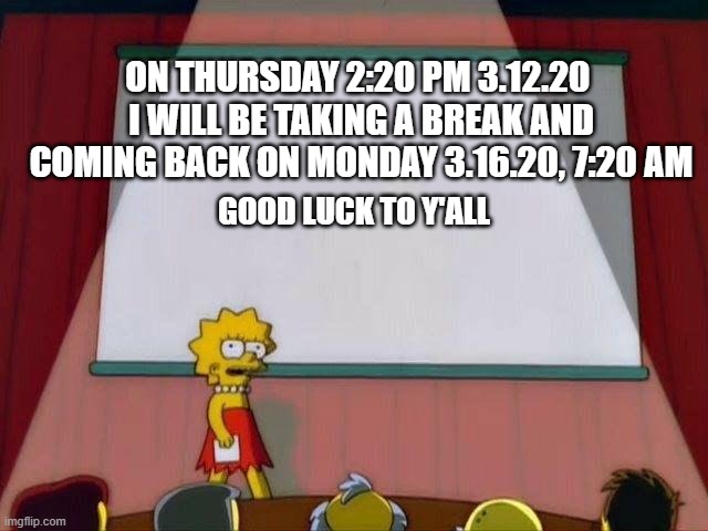 Lisa Simpson's Presentation | ON THURSDAY 2:20 PM 3.12.20 
I WILL BE TAKING A BREAK AND COMING BACK ON MONDAY 3.16.20, 7:20 AM; GOOD LUCK TO Y'ALL | image tagged in lisa simpson's presentation | made w/ Imgflip meme maker