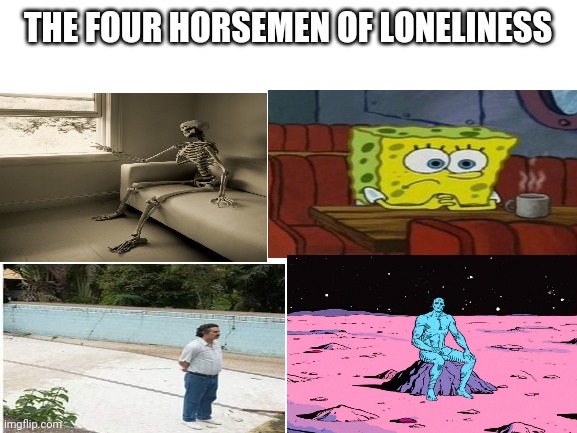 Four Horsemen | THE FOUR HORSEMEN OF LONELINESS | image tagged in blank white template,memes,four horsemen | made w/ Imgflip meme maker