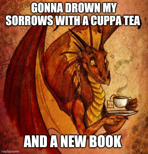 Dragon drinking tea | GONNA DROWN MY SORROWS WITH A CUPPA TEA; AND A NEW BOOK | image tagged in dragon drinking tea | made w/ Imgflip meme maker