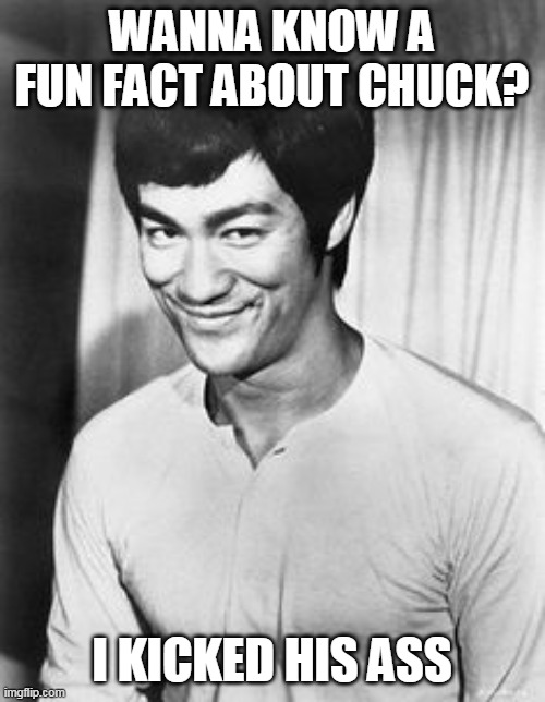 Bruce lee smile | WANNA KNOW A FUN FACT ABOUT CHUCK? I KICKED HIS ASS | image tagged in bruce lee smile | made w/ Imgflip meme maker