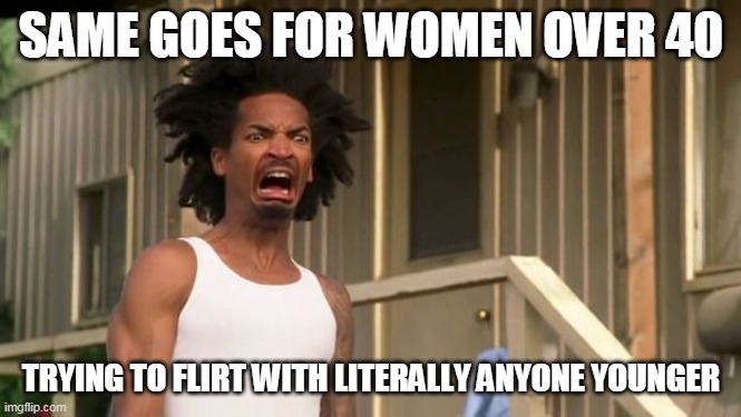 Gross | SAME GOES FOR WOMEN OVER 40 TRYING TO FLIRT WITH LITERALLY ANYONE YOUNGER | image tagged in gross | made w/ Imgflip meme maker