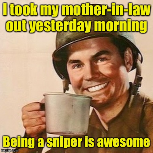 Sniper | I took my mother-in-law out yesterday morning; Being a sniper is awesome | image tagged in coffee soldier,sniper | made w/ Imgflip meme maker