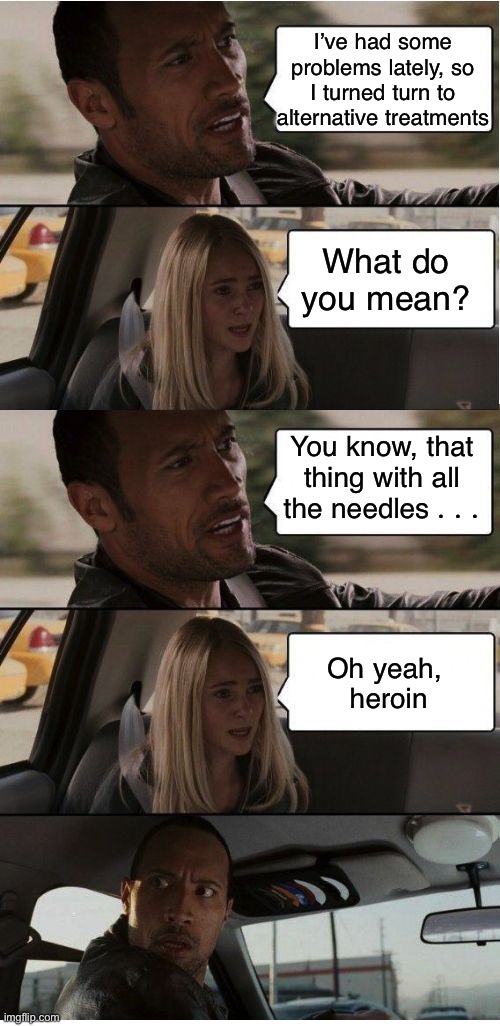 Alternative medicine | I’ve had some problems lately, so I turned turn to alternative treatments; What do you mean? You know, that thing with all the needles . . . Oh yeah,  heroin | image tagged in the rock conversation | made w/ Imgflip meme maker