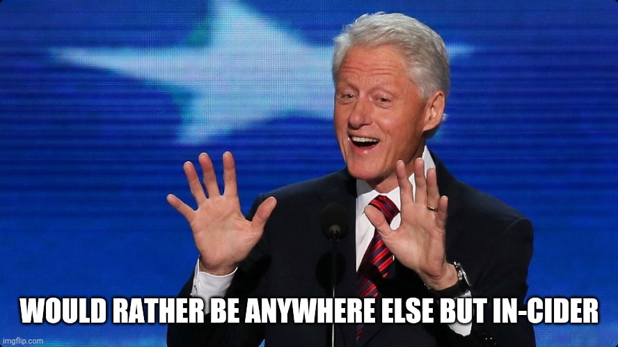 bill clinton | WOULD RATHER BE ANYWHERE ELSE BUT IN-CIDER | image tagged in bill clinton | made w/ Imgflip meme maker