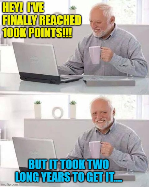 Yes, I Stink at Meme-Making;... but Almost All Those Points Were Not The Result of Upvote Begging.  I've Earned Them. | HEY!  I'VE FINALLY REACHED 100K POINTS!!! BUT IT TOOK TWO LONG YEARS TO GET IT.... | image tagged in memes,hide the pain harold,100k points | made w/ Imgflip meme maker