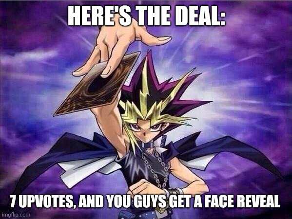 Yu Gi Oh |  HERE'S THE DEAL:; 7 UPVOTES, AND YOU GUYS GET A FACE REVEAL | image tagged in yu gi oh | made w/ Imgflip meme maker