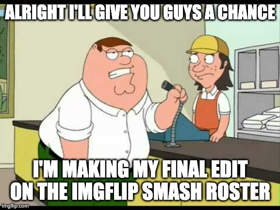 If you want to submit an OC, go ahead. | ALRIGHT I'LL GIVE YOU GUYS A CHANCE; I'M MAKING MY FINAL EDIT ON THE IMGFLIP SMASH ROSTER | image tagged in peter griffin attention all customers | made w/ Imgflip meme maker