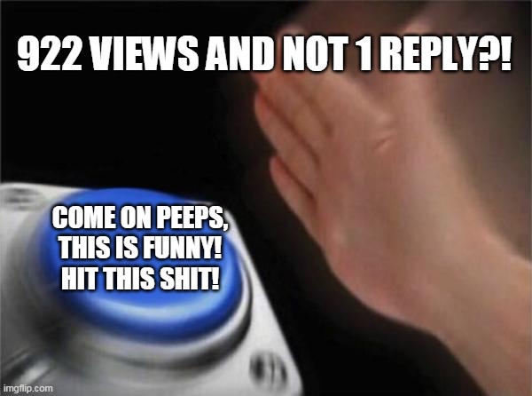 Blank Nut Button Meme | 922 VIEWS AND NOT 1 REPLY?! COME ON PEEPS, THIS IS FUNNY! HIT THIS SHIT! | image tagged in memes,blank nut button | made w/ Imgflip meme maker