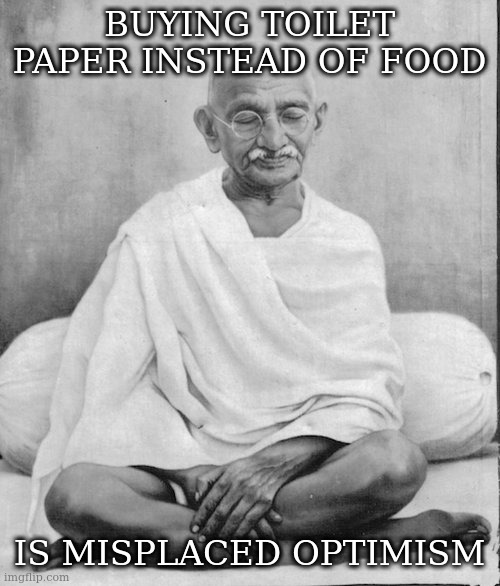 Gandhi meditation | BUYING TOILET PAPER INSTEAD OF FOOD IS MISPLACED OPTIMISM | image tagged in gandhi meditation | made w/ Imgflip meme maker