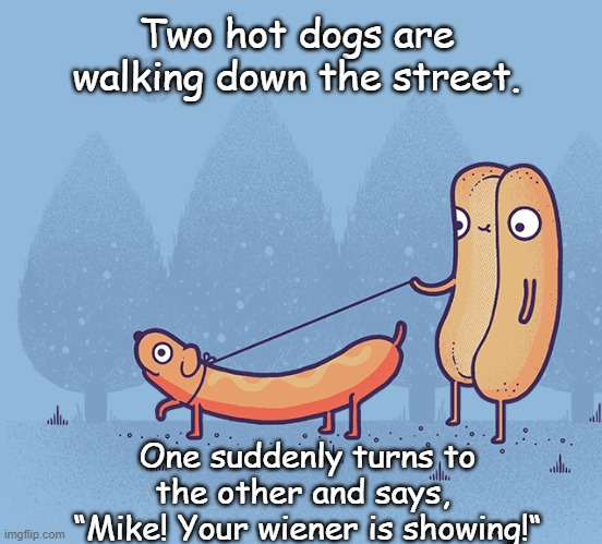 Two hot dogs | Two hot dogs are walking down the street. One suddenly turns to the other and says, 
“Mike! Your wiener is showing!“ | image tagged in funny | made w/ Imgflip meme maker
